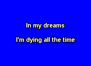 In my dreams

I'm dying all the time