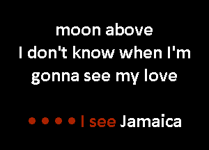 moon above
I don't know when I'm

gonna see my love

0 0 0 0 I see Jamaica