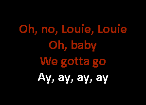 Oh, no, Louie, Louie
Oh, baby

We gotta go
AV, 8V, av, av