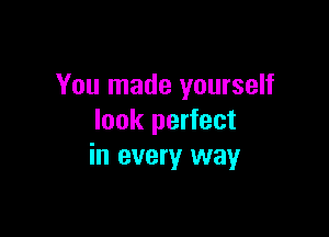 You made yourself

look perfect
in every way