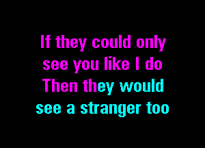 If they could only
see you like I do

Then they would
see a stranger too