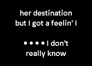 her destination
but I got a feelin' I

0 0 0 0 I don't
really know