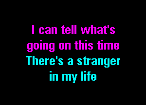 I can tell what's
going on this time

There's a stranger
in my life