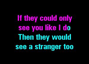 If they could only
see you like I do

Then they would
see a stranger too