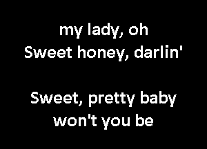 my lady, oh
Sweet honey, darlin'

Sweet, pretty baby
won't you be
