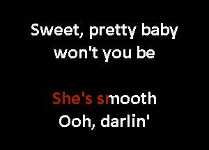 Sweet, pretty baby
won't you be

She's smooth
Ooh, darlin'