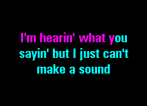 I'm hearin' what you

sayin' but I just can't
make a sound