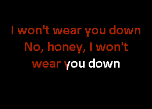 I won't wear you down
No, honey, lwon't

wear you down