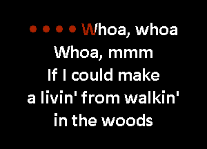 0 0 0 0 Whoa, whoa
Whoa, mmm

If I could make
a Iivin' from walkin'
in the woods