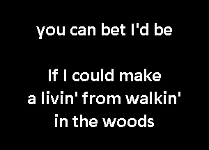 you can bet I'd be

If I could make
a Iivin' from walkin'
in the woods