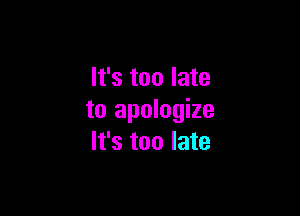 It's too late

to apologize
It's too late