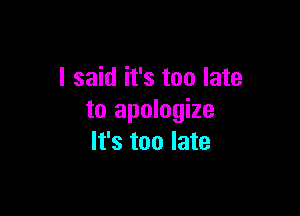 I said it's too late

to apologize
It's too late