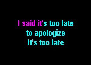 I said it's too late

to apologize
It's too late