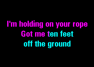 I'm holding on your rope

Got me ten feet
off the ground