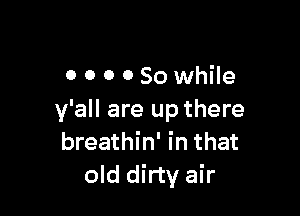0 o o 080 while

y'all are up there
breathin' in that
old dirty air