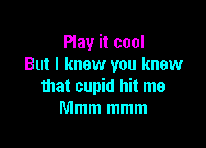 Play it cool
But I knew you knew

that cupid hit me
Mmm mmm