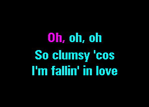 0h,oh.oh

So clumsy 'cos
rnIfathinlove