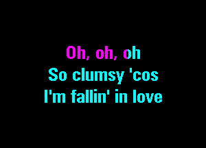 0h,oh.oh

So clumsy 'cos
rnifanhfinlove