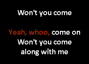 Won't you come

Yeah, whoo, come on
Won't you come
along with me