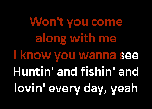 Won't you come
along with me
I know you wanna see
Huntin' and fishin' and
lovin' every day, yeah