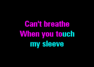 Can't breathe

When you touch
my sleeve