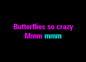 Butterflies so crazy

Mmm mmm
