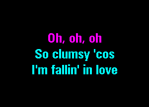 0h,oh.oh

So clumsy 'cos
rnifanhfinlove