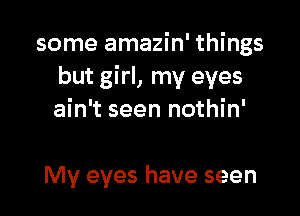 some amazin' things
but girl, my eyes

ain't seen nothin'

My eyes have seen