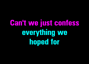 Can't we just confess

everything we
hoped for