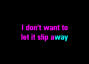 I don't want to

let it slip away