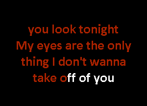 you look tonight
My eyes are the only

thing I don't wanna
take off of you