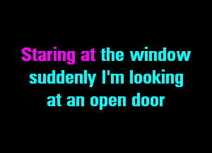 Staring at the Window
suddenly I'm looking
at an open door