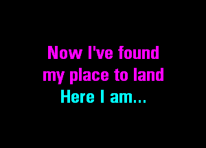 Now I've found

my place to land
Here I am...
