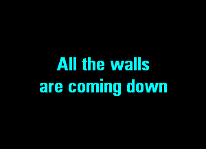 All the walls

are coming down