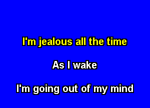 I'm jealous all the time

As I wake

I'm going out of my mind