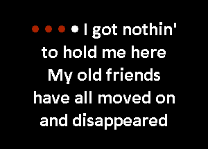 o o 0 0 I got nothin'
to hold me here

My old friends
have all moved on
and disappeared