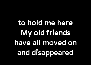 to hold me here

My old friends
have all moved on
and disappeared