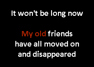 It won't be long now

My old friends
have all moved on
and disappeared