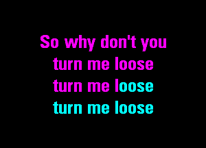 So why don't you
turn me loose

turn me loose
turn me loose