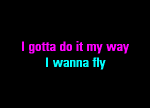 I gotta do it my way

I wanna fly