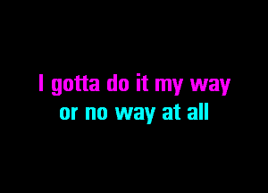 I gotta do it my way

or no way at all