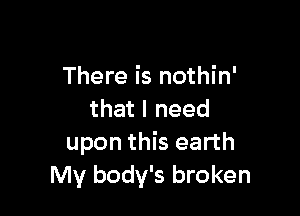 There is nothin'

that I need
upon this earth
My body's broken