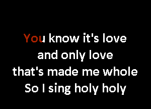 You know it's love

and only love
that's made me whole
50 I sing holy holy