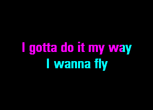 I gotta do it my way

I wanna fly