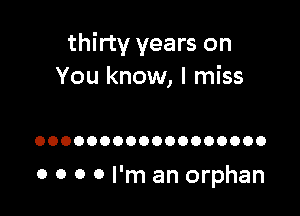 thirty years on
You know, I miss

OOOOOOOOOOOOOOOOOO

0 0 0 0 I'm an orphan