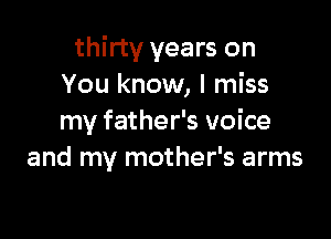 thirty years on
You know, I miss

my father's voice
and my mother's arms