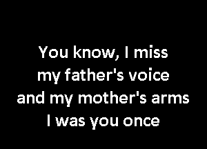 You know, I miss

my father's voice
and my mother's arms
I was you once