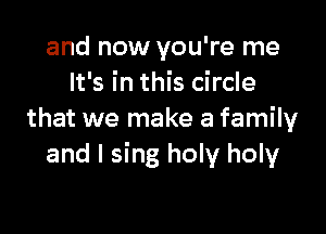 and now you're me
It's in this circle

that we make a family
and I sing holy holy