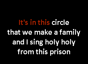 It's in this circle

that we make a family
and I sing holy holy
from this prison