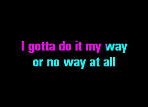 I gotta do it my way

or no way at all